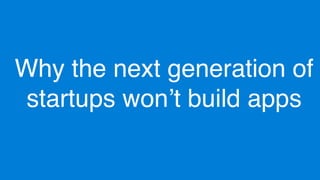 Why the next generation of
startups won’t build apps
 
