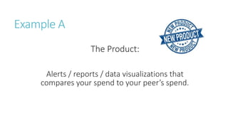 Example A
The Product:
Alerts / reports / data visualizations that
compares your spend to your peer’s spend.
 