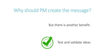 Why should PM create the message?
But there is another benefit:
Test and validate ideas
 