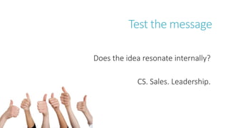Test the message
Does the idea resonate internally?
CS. Sales. Leadership.
 