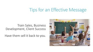 Tips for an Effective Message
Train Sales, Business
Development, Client Success
Have them sell it back to you.
 