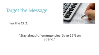 "Stay ahead of emergencies. Save 15% on
spend."
Target the Message
For the CFO:
 