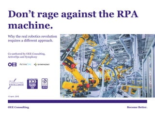 OEE Consulting Become Better.
Don’t rage against the RPA
machine.
Why the real robotics revolution
requires a different approach.
12 April, 2018
Co-authored by OEE Consulting,
ActiveOps and Symphony
 