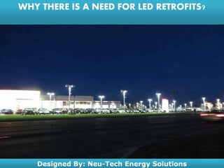 WHY THERE IS A NEED FOR LED RETROFITS?
Designed By: Neu-Tech Energy Solutions
 