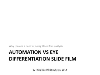 AUTOMATION VS EYE
DIFFERENTIATION SLIDE FILM
Why there is a need of doing blood film analysis
By HMN Naeem lab june 16, 2014
 