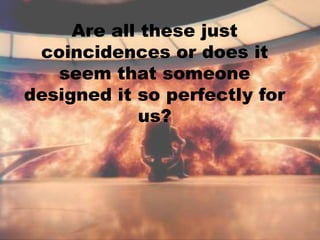 Are all these just
coincidences or does it
seem that someone
designed it so perfectly for
us?
 