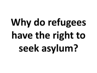 Why do refugees
have the right to
seek asylum?
 