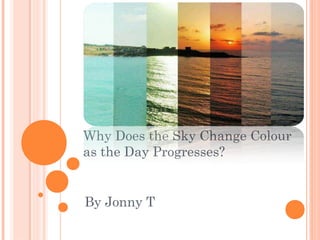 Why Does the Sky Change Colour
as the Day Progresses?
By Jonny T
 
