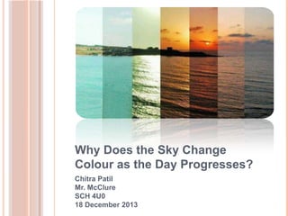 Why Does the Sky Change
Colour as the Day Progresses?
Chitra Patil
Mr. McClure
SCH 4U0
18 December 2013
 