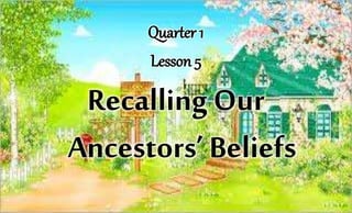 Quarter 1
Lesson 5
Recalling Our
Ancestors’ Beliefs
 