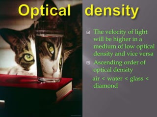  The velocity of light 
will be higher in a 
medium of low optical 
density and vice versa 
 Ascending order of 
optical density 
air < water < glass < 
diamond 
 