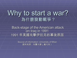 Why to start a war? 為什麼發動戰爭 ? Back-stage of the American attack on Iraq in 1991 1991 年美國攻擊伊拉克的幕後原因 Source of information: University of Milan 資料來源：米蘭大學（義大利） 