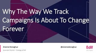 ConfidentialConfidential
Why The Way We Track
Campaigns Is About To Change
Forever
Arianne Donoghue @ariannedonoghue
Associate Director – Strategy at Edit
 