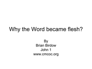 Why the Word became flesh?
By
Brian Birdow
John 1
www.cmcoc.org
 