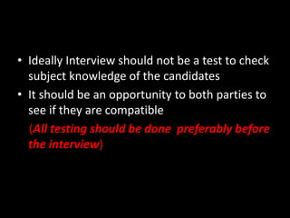 • Ideally Interview should not be a test to check
subject knowledge of the candidates
• It should be an opportunity to both parties to
see if they are compatible
(All testing should be done preferably before
the interview)
 