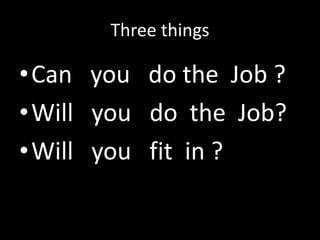 Three things
•Can you do the Job ?
•Will you do the Job?
•Will you fit in ?
 