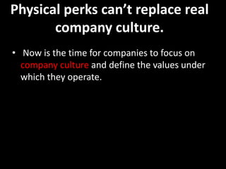 Physical perks can’t replace real
company culture.
• Now is the time for companies to focus on
company culture and define the values under
which they operate.
 