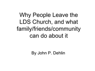 Why People Leave the LDS Church, and what family/friends/community can do about it By John P. Dehlin 