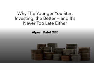 Why The Younger You Start
Investing, the Better — and It's
Never Too Late Either
Alpesh Patel OBE
 