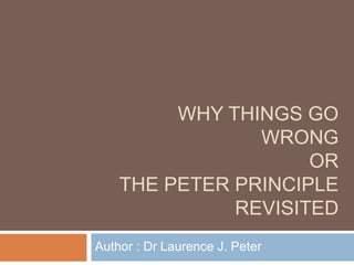 Why things go wrongor the peter principle revisited Author : Dr Laurence J. Peter  