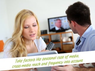 Take factors like seasonal cost of media,
cross-media reach and frequency into account	
  
 