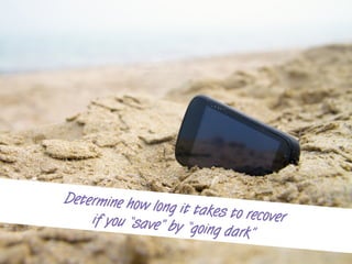 Determine how long it takes to recoverif you “save” by “going dark”
 