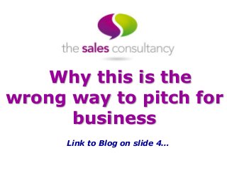 Why this is the
wrong way to pitch for
business
Link to Blog on slide 4…

 