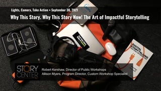 Why This Story. Why This Story Now! The Art of Impactful Storytelling
Robert Kershaw, Director of Public Workshops
Allison Myers, Program Director, Custom Workshop Specialist
Lights, Camera, Take Action • September 30, 2021
 