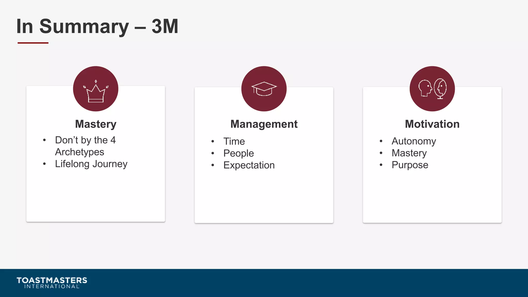 • Don’t by the 4
Archetypes
• Lifelong Journey
Mastery
• Time
• People
• Expectation
Management
• Autonomy
• Mastery
• Purpose
Motivation
In Summary – 3M
 
