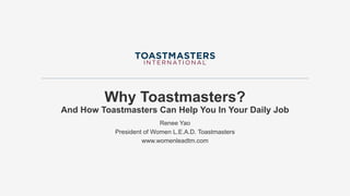 Why Toastmasters?
And How Toastmasters Can Help You In Your Daily Job
Renee Yao
President of Women L.E.A.D. Toastmasters
www.womenleadtm.com
 