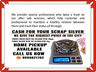 We provide special professional who keep a track on
our after sale services, which help customer and
professional to maintain a healthy relation between
them and track their status all through.
 