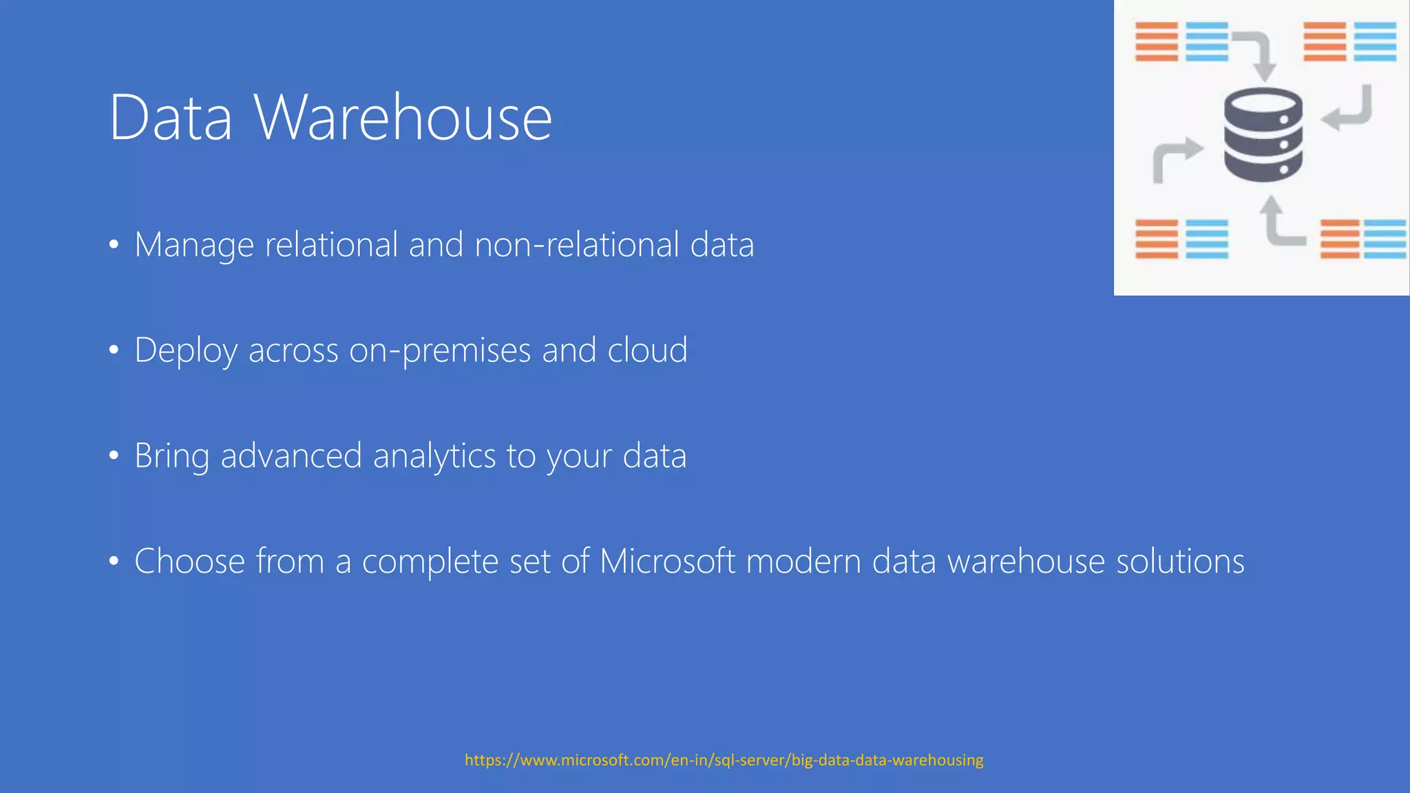 Data Warehouse
• Manage relational and non-relational data
• Deploy across on-premises and cloud
• Bring advanced analytics to your data
• Choose from a complete set of Microsoft modern data warehouse solutions
https://www.microsoft.com/en-in/sql-server/big-data-data-warehousing