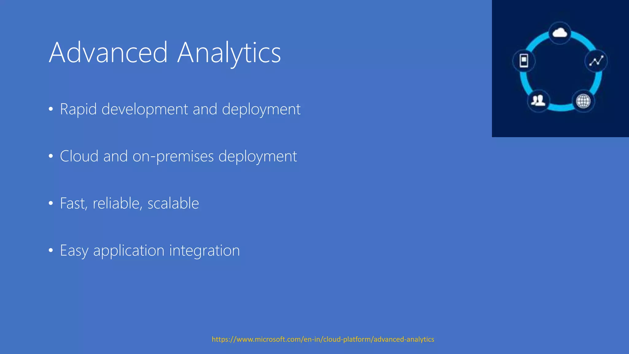 Advanced Analytics
• Rapid development and deployment
• Cloud and on-premises deployment
• Fast, reliable, scalable
• Easy application integration
https://www.microsoft.com/en-in/cloud-platform/advanced-analytics