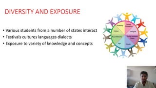 DIVERSITY AND EXPOSURE
• Various students from a number of states interaction
• Festivals cultures languages dialects
• Exposure to variety of knowledge and concepts
 