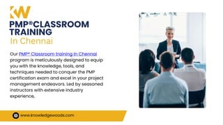 PMP®CLASSROOM
TRAINING
www.knowledgewoods.com
Our PMP® Classroom training In Chennai
program is meticulously designed to equip
you with the knowledge, tools, and
techniques needed to conquer the PMP
certification exam and excel in your project
management endeavors. Led by seasoned
instructors with extensive industry
experience,
In Chennai
 