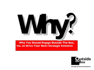 Why? Why You Should Engage Outside The Box, Inc. to Drive Your Next Strategic Initiative  Strategic Business Development 