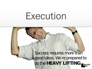 Execution Success requires more than good ideas. We’re prepared to do the   HEAVY LIFTING . 