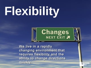 Flexibility We live in a rapidly changing environment that requires flexibility and the ability to change directions quickly. 