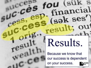 Results. Because we know that our success is dependent  on your success. 