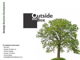 For Additional Information Bill Clark Outside The Box, Inc. PO Box 220389 El Paso, TX 79913 915.373.9950 [email_address] Strategic  Business Development 