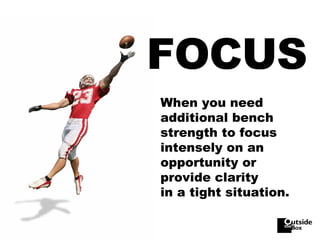 FOCUS When you need additional bench strength to focus intensely on an opportunity or provide clarity  in a tight situation.  