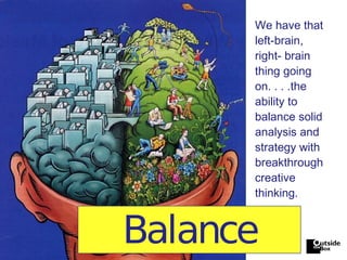 Balance We have that left-brain,  right- brain thing going on. . . .the ability to balance solid analysis and strategy with breakthrough creative thinking. 