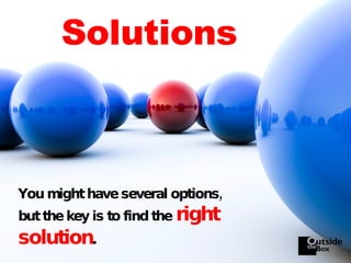 Solutions You might have several options, but the key is to find the   right solution . 