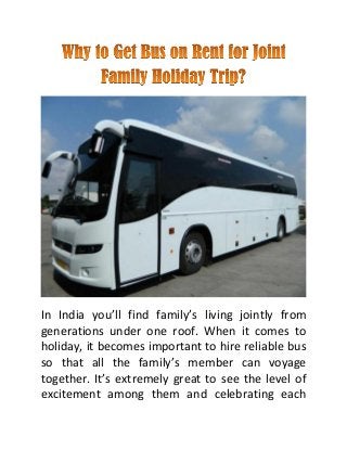 In India you’ll find family’s living jointly from
generations under one roof. When it comes to
holiday, it becomes important to hire reliable bus
so that all the family’s member can voyage
together. It’s extremely great to see the level of
excitement among them and celebrating each
 