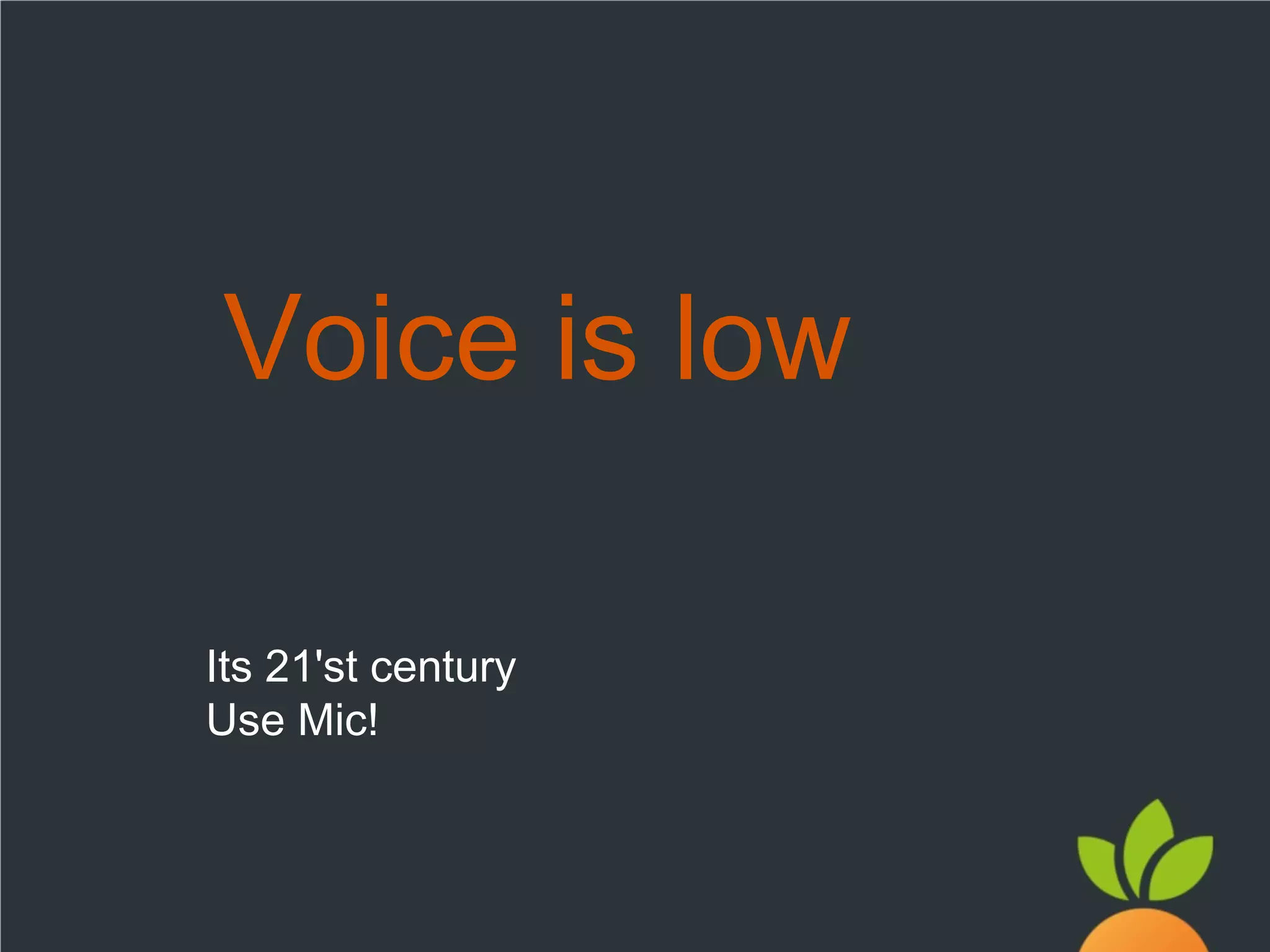 Voice is low
Its 21'st century
Use Mic!

 