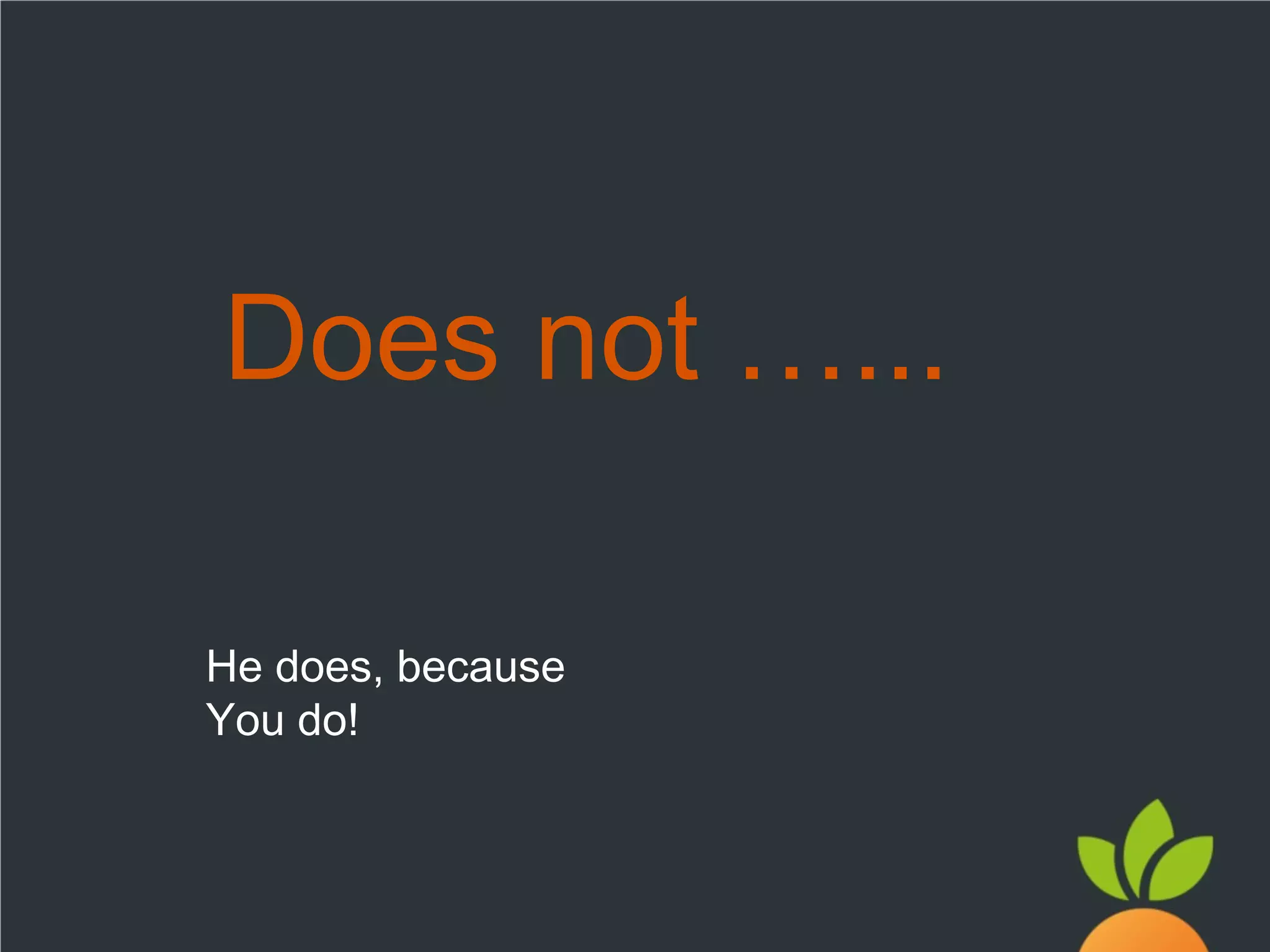 Does not …...
He does, because
You do!

 