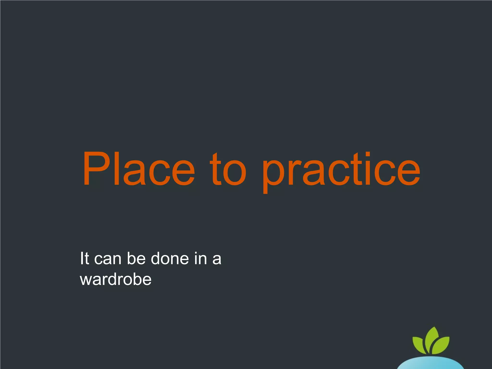Place to practice
It can be done in a
wardrobe

 