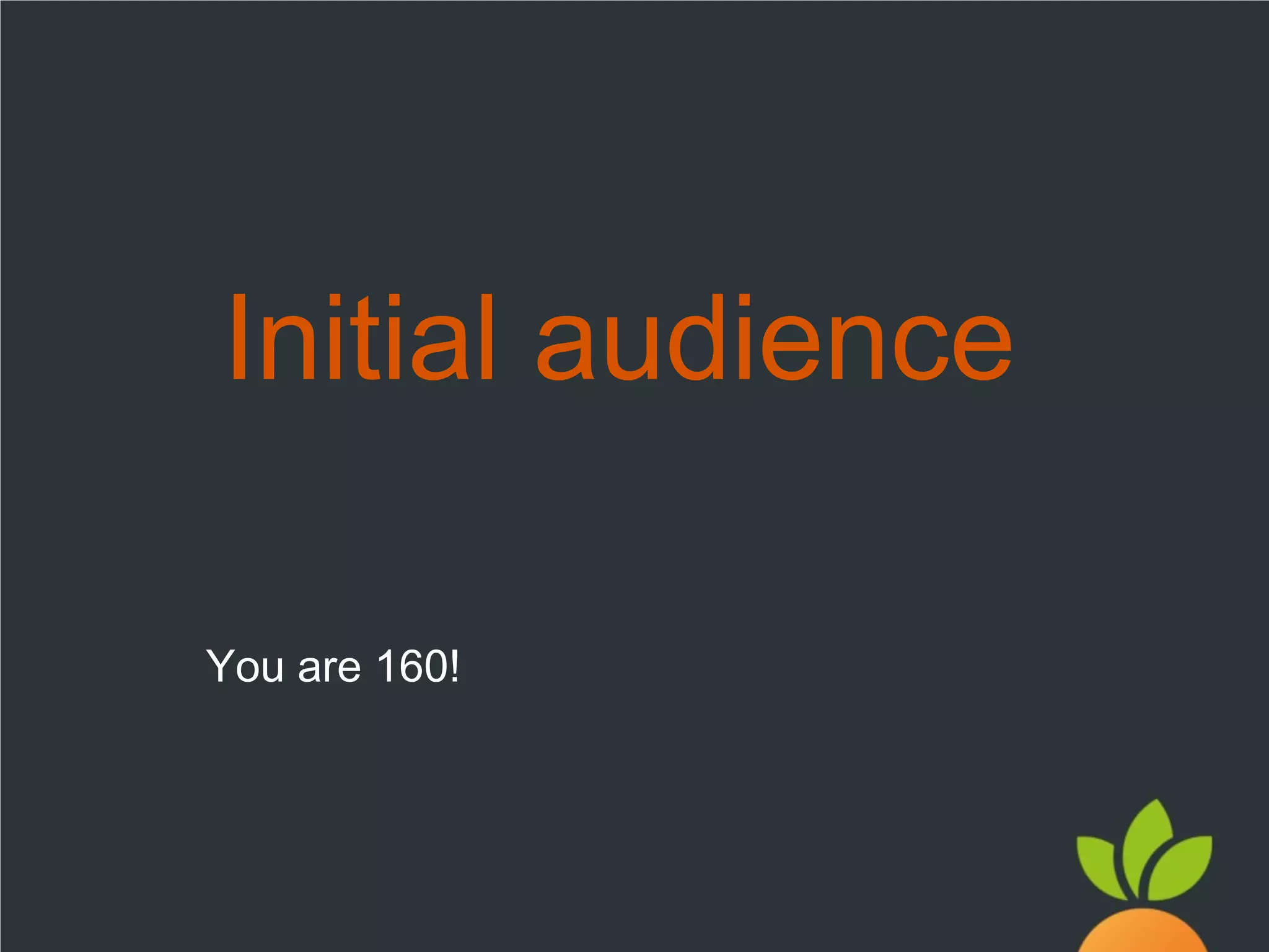 Initial audience
You are 160!

 