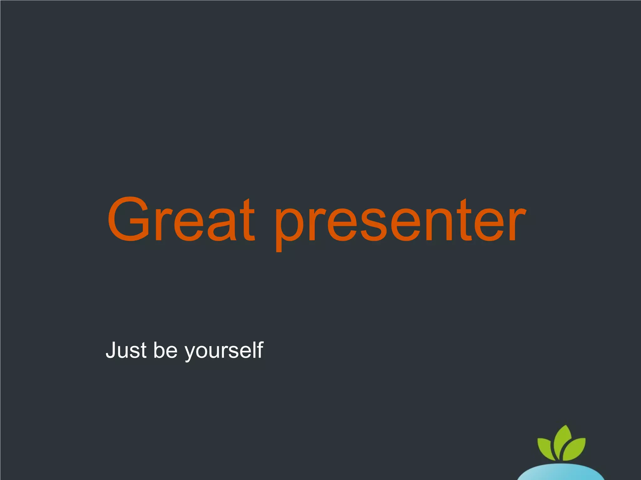 Great presenter
Just be yourself

 