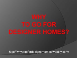 WHY
TO GO FOR
DESIGNER HOMES?
http://whytogofordesignerhomes.weebly.com/
 